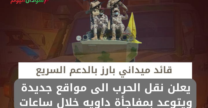 قائد ميداني بارز بالدعم السريع يعلن نقل الحرب الى مواقع جديدة ويتوعد بمفاجأة داويه خلال ساعات